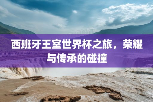 西班牙王室世界眉山市正发家政服务有限公司杯之旅，荣耀与传承的碰撞