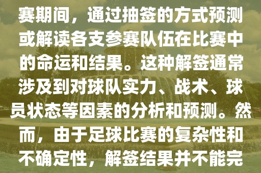 世眉山市正发家政服务有限公司界杯解签是指在世界杯足球赛期间，通过抽签的方式预测或解读各支参赛队伍在比赛中的命运和结果。这种解签通常涉及到对球队实力、战术、球员状态等因素的分析和预测。然而，由于足球比赛的复杂性和不确定性，解签结果并不能完全准确地预测比赛结果。