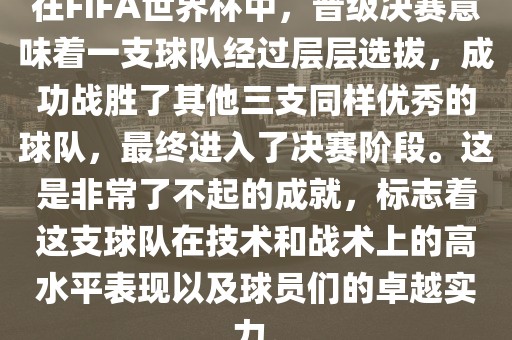 在FIFA世界杯中，晋级决赛意味着一支球队经过层层选拔，成功战胜了其他三支同样优秀的球队，最终进入了决赛阶段。这是非常了不起的成就，标志着这支球队在技术和战术上的高水平表现以及球员们的卓越实力。