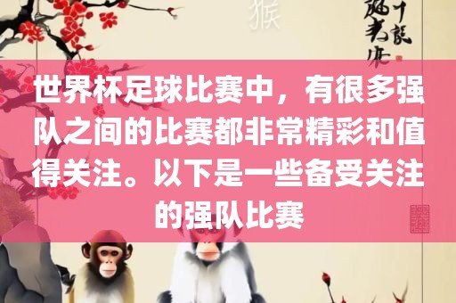 世界杯足球比赛中，有很多强队之间的比赛都非常精彩和值得关注。以下是一些备受关注的强队比赛