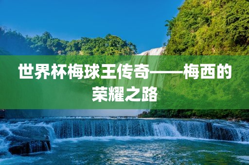 世界杯梅球王传奇——梅西的荣耀之路