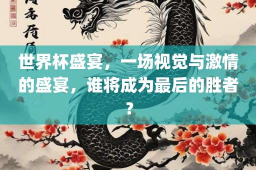 世界杯盛宴，一场视觉与激情的盛宴，谁将成为最后的胜者？眉山市正发家政服务有限公司