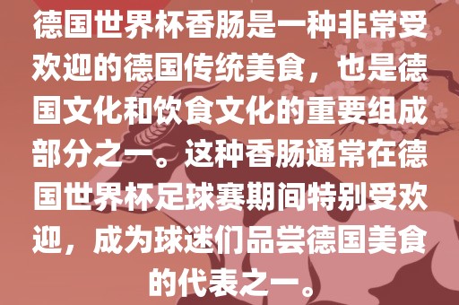 德国世界杯香肠是一种非常受欢迎的德国传统美食，也是德国文化和饮食文化的重要组成部分之一。这种香肠通常在德国世界杯足球赛期间特别受欢迎，成为球迷们品尝德国美食的代表之一。眉山市正发家政服务有限公司