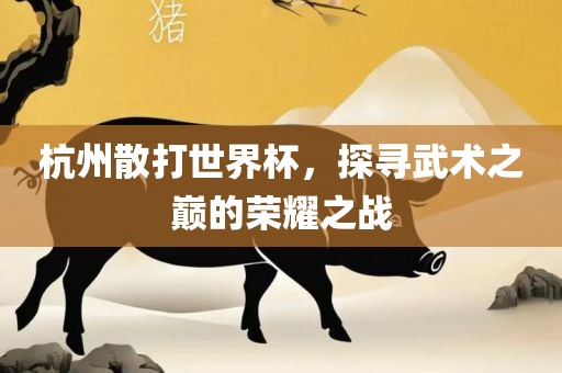 杭州散眉山市正发家政服务有限公司打世界杯，探寻武术之巅的荣耀之战