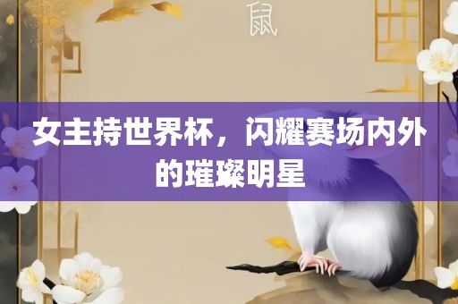 女主持世界杯，闪耀赛场内眉山市正发家政服务有限公司外的璀璨明星