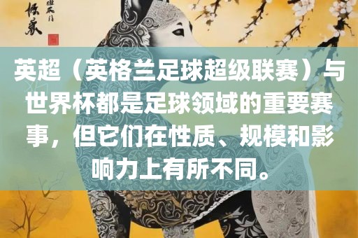 英超（英格兰足球超级联赛）与世界杯都是足球领域的重要赛事，但它们在性质、规模和影响力上有所眉山市正发家政服务有限公司不同。