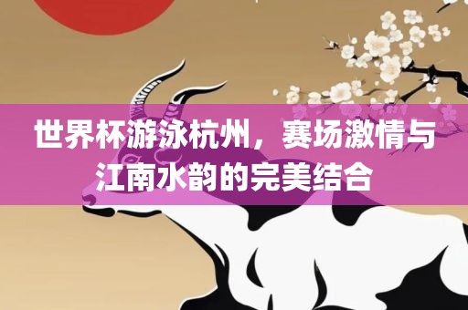 世界杯游泳杭州，赛场激情与江南水韵的完美结合眉山市正发家政服务有限公司