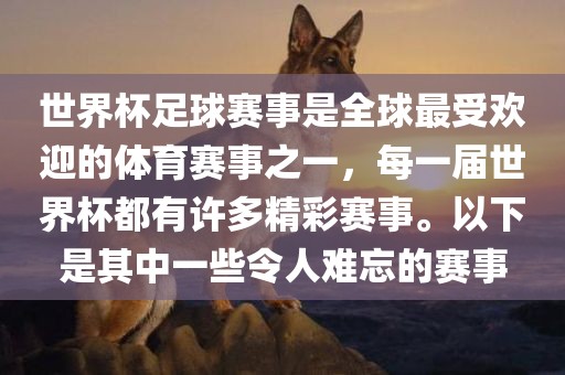 世界杯足球赛事是全球最受欢迎的体育赛事之一，每一届世界杯都有许多精彩赛事。以下是其中一些令人难忘的赛事